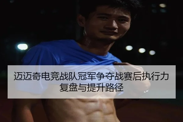 迈迈奇电竞战队冠军争夺战赛后执行力复盘与提升路径